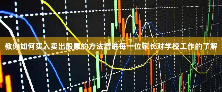 教你如何买入卖出股票的方法增进每一位家长对学校工作的了解