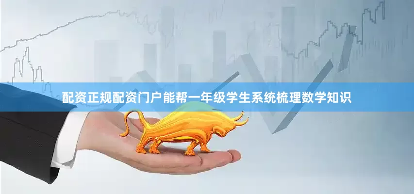 配资正规配资门户能帮一年级学生系统梳理数学知识