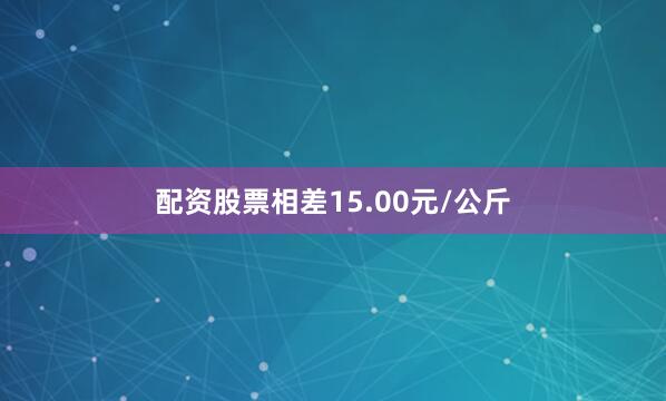 配资股票相差15.00元/公斤