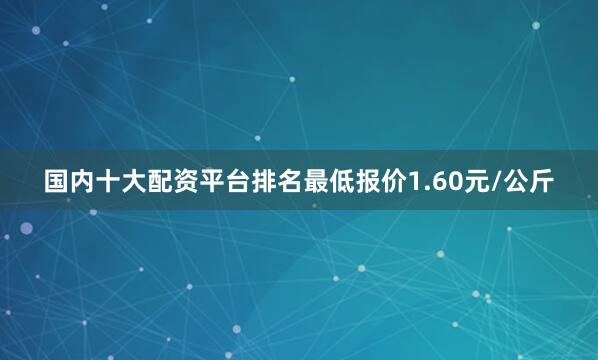 国内十大配资平台排名最低报价1.60元/公斤