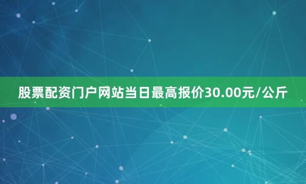 股票配资门户网站当日最高报价30.00元/公斤