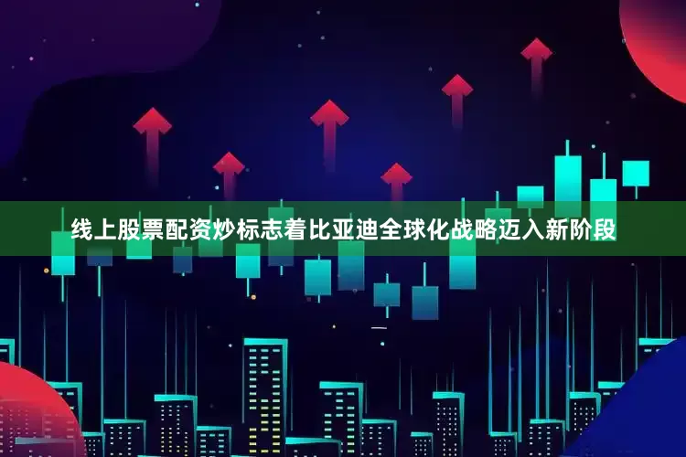 线上股票配资炒标志着比亚迪全球化战略迈入新阶段