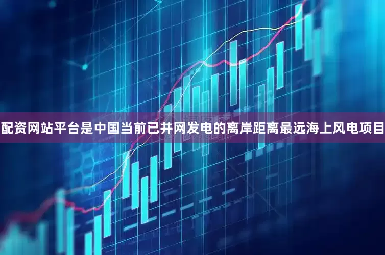 配资网站平台是中国当前已并网发电的离岸距离最远海上风电项目