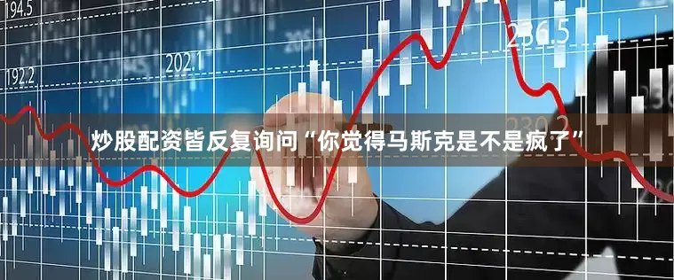 炒股配资皆反复询问“你觉得马斯克是不是疯了”