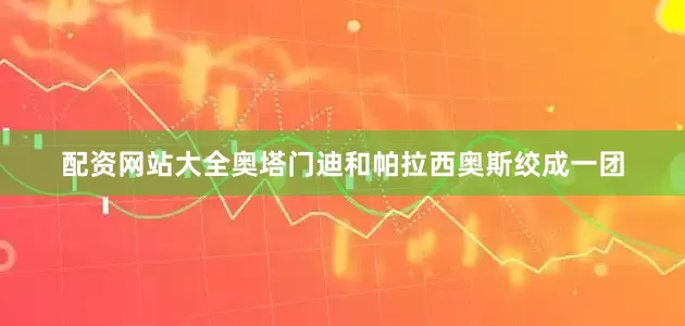 配资网站大全奥塔门迪和帕拉西奥斯绞成一团