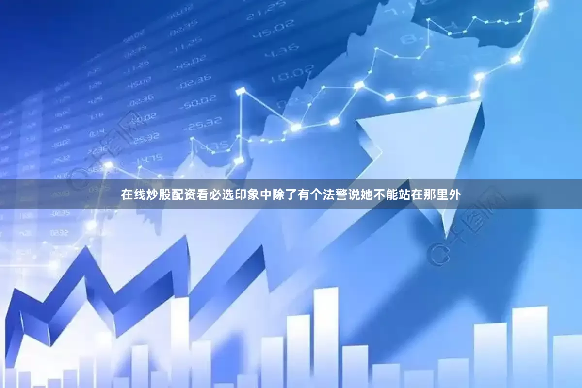 在线炒股配资看必选印象中除了有个法警说她不能站在那里外