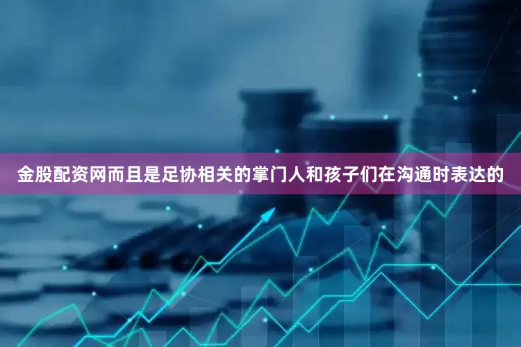 金股配资网而且是足协相关的掌门人和孩子们在沟通时表达的