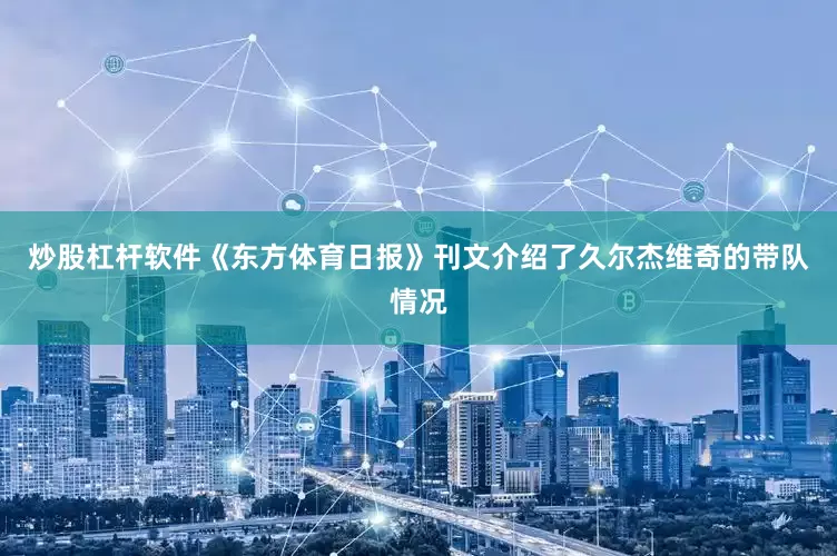 炒股杠杆软件《东方体育日报》刊文介绍了久尔杰维奇的带队情况