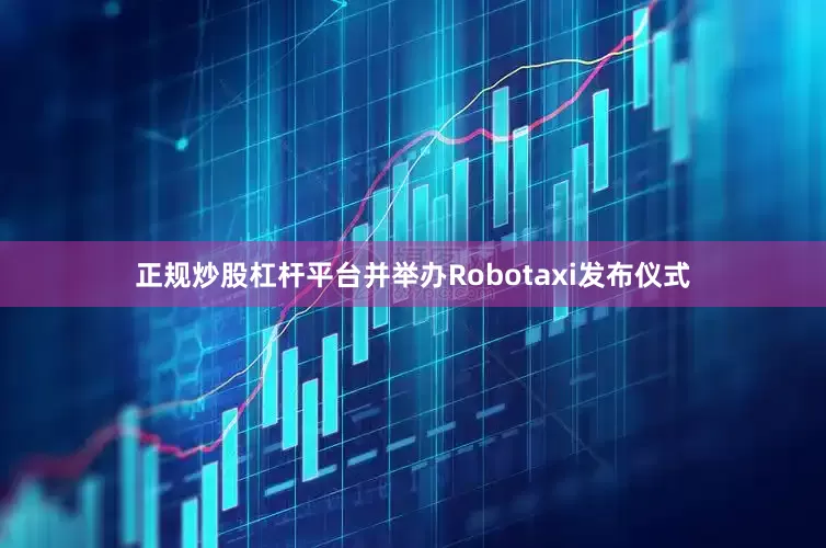 正规炒股杠杆平台并举办Robotaxi发布仪式
