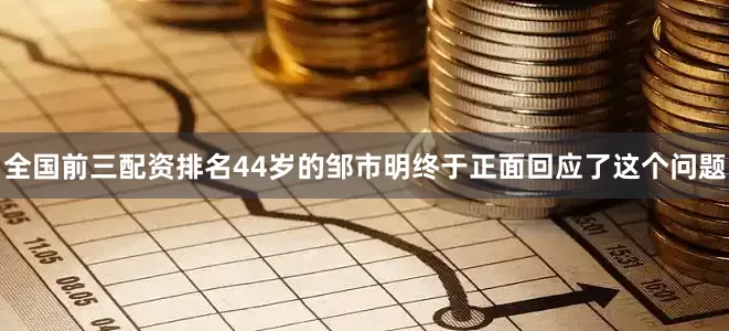 全国前三配资排名44岁的邹市明终于正面回应了这个问题