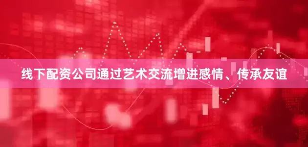 线下配资公司通过艺术交流增进感情、传承友谊