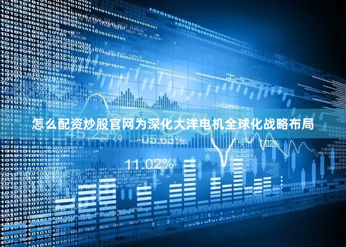 怎么配资炒股官网为深化大洋电机全球化战略布局