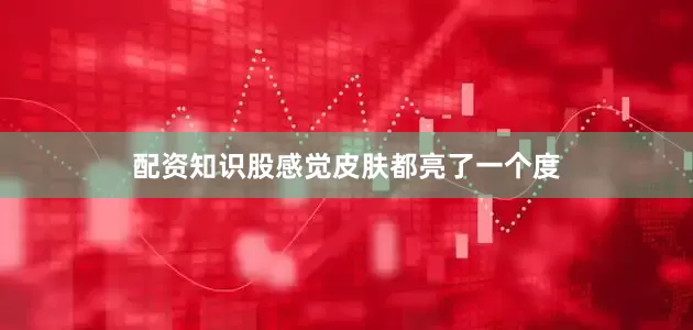 配资知识股感觉皮肤都亮了一个度