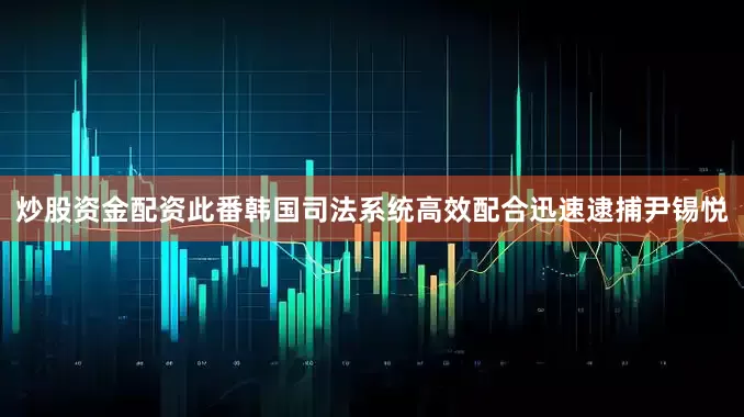 炒股资金配资此番韩国司法系统高效配合迅速逮捕尹锡悦