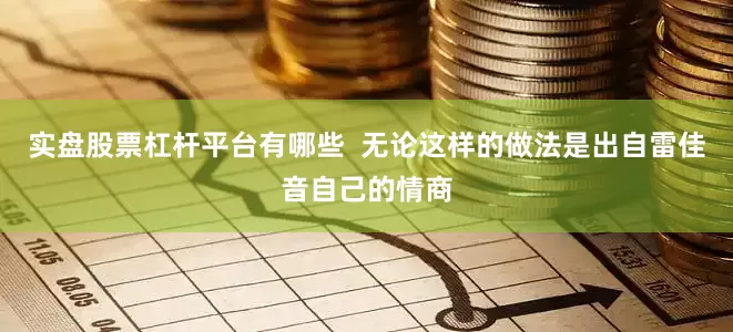 实盘股票杠杆平台有哪些  无论这样的做法是出自雷佳音自己的情商
