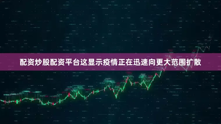 配资炒股配资平台这显示疫情正在迅速向更大范围扩散