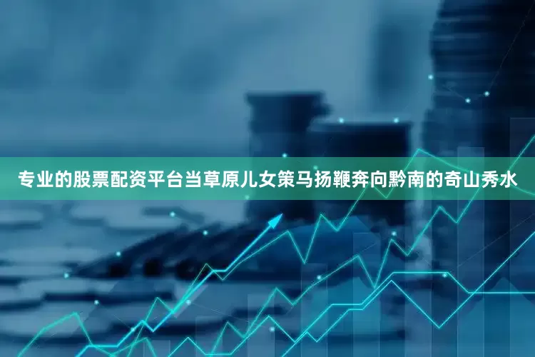 专业的股票配资平台当草原儿女策马扬鞭奔向黔南的奇山秀水