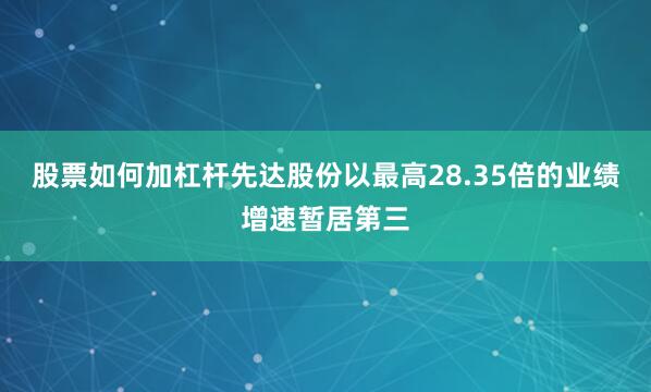 股票如何加杠杆先达股份以最高28.35倍的业绩增速暂居第三