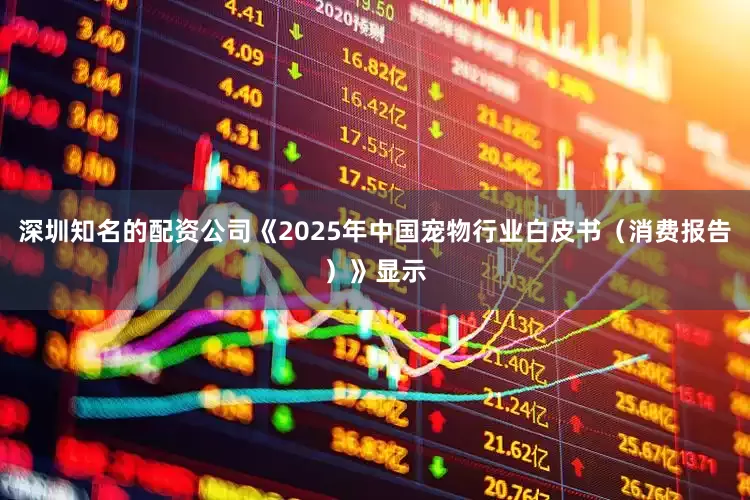 深圳知名的配资公司《2025年中国宠物行业白皮书（消费报告）》显示