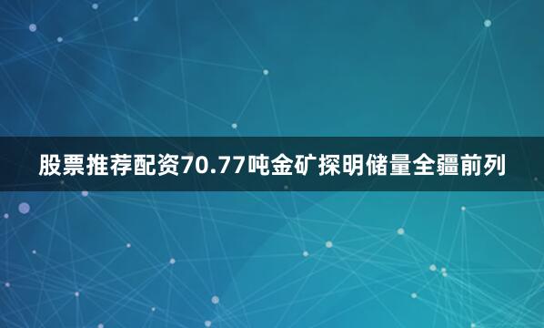 股票推荐配资70.77吨金矿探明储量全疆前列