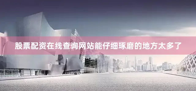 股票配资在线查询网站能仔细琢磨的地方太多了