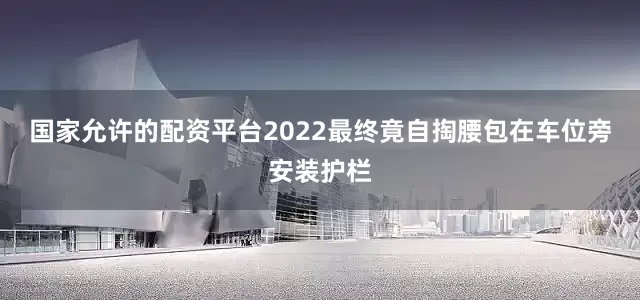 国家允许的配资平台2022最终竟自掏腰包在车位旁安装护栏