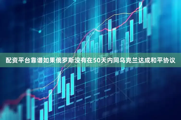 配资平台靠谱如果俄罗斯没有在50天内同乌克兰达成和平协议