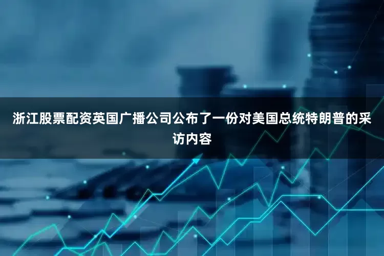 浙江股票配资英国广播公司公布了一份对美国总统特朗普的采访内容