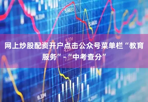 网上炒股配资开户点击公众号菜单栏“教育服务”-“中考查分”