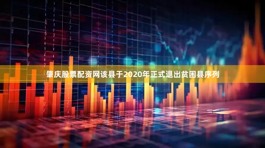 肇庆股票配资网该县于2020年正式退出贫困县序列