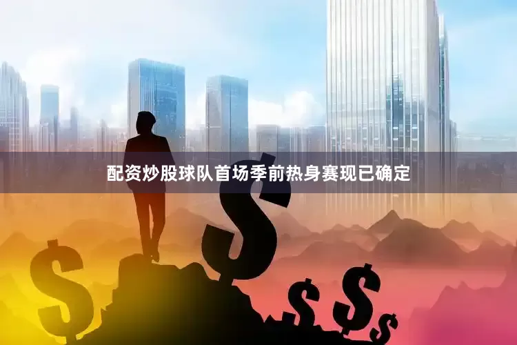 配资炒股球队首场季前热身赛现已确定