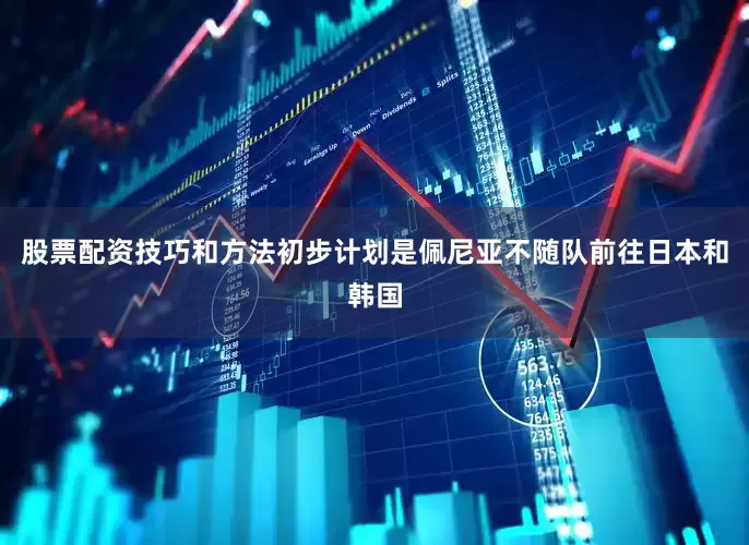 股票配资技巧和方法初步计划是佩尼亚不随队前往日本和韩国
