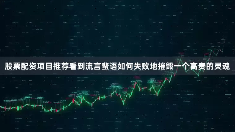 股票配资项目推荐看到流言蜚语如何失败地摧毁一个高贵的灵魂