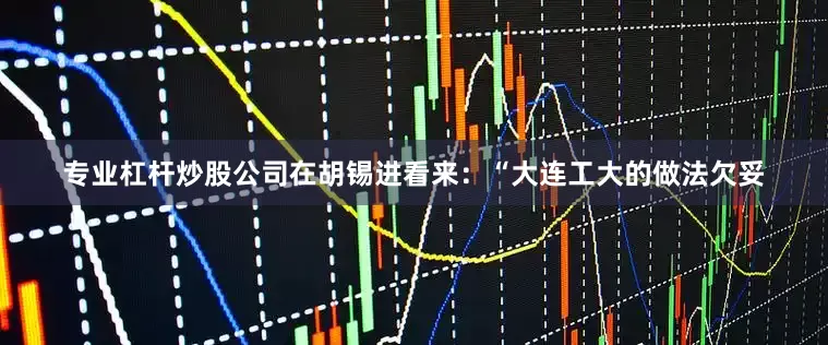 专业杠杆炒股公司在胡锡进看来：“大连工大的做法欠妥