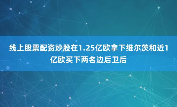 线上股票配资炒股在1.25亿欧拿下维尔茨和近1亿欧买下两名边后卫后