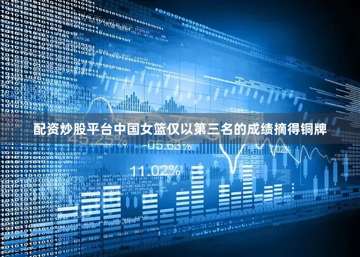 配资炒股平台中国女篮仅以第三名的成绩摘得铜牌
