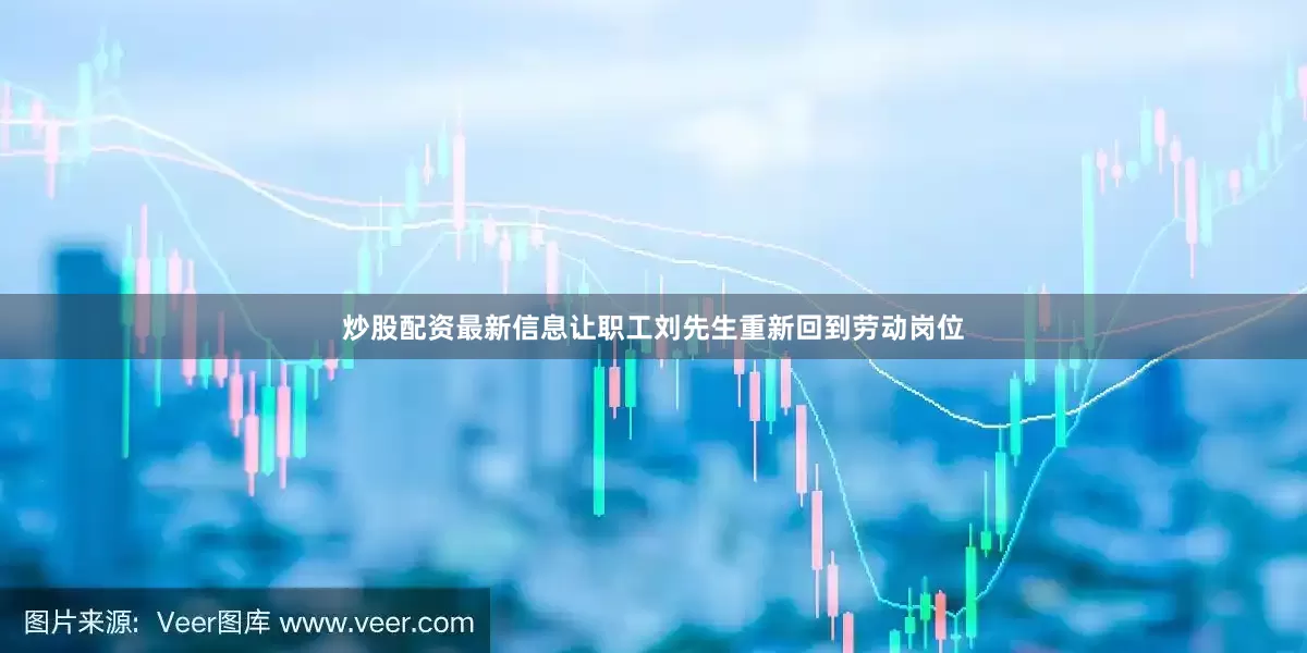 炒股配资最新信息让职工刘先生重新回到劳动岗位