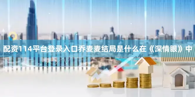 配资114平台登录入口乔麦麦结局是什么在《深情眼》中