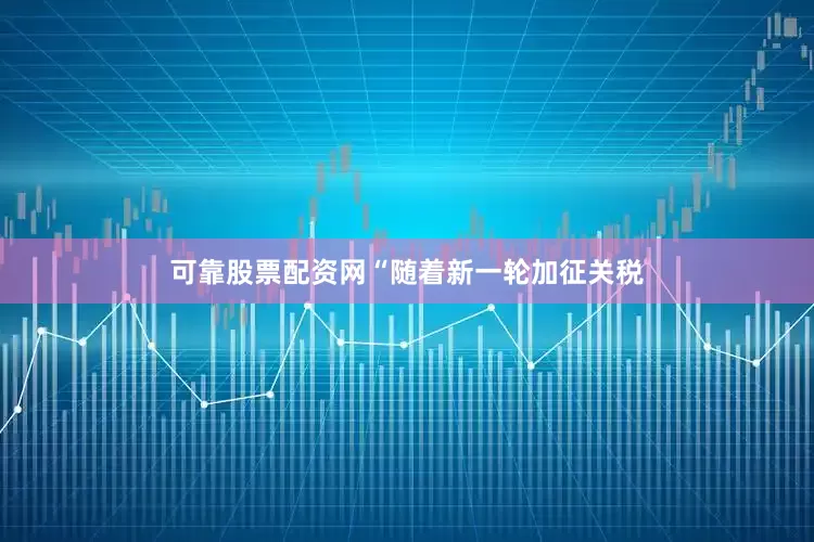 可靠股票配资网　　“随着新一轮加征关税