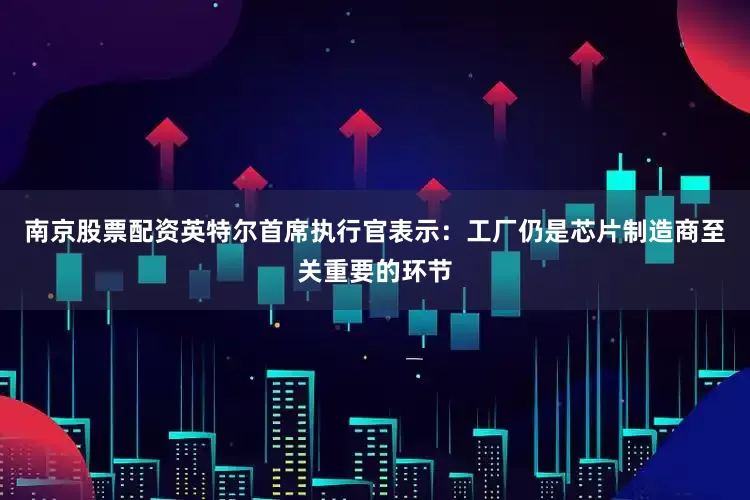 南京股票配资英特尔首席执行官表示：工厂仍是芯片制造商至关重要的环节