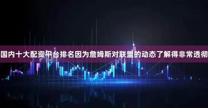 国内十大配资平台排名因为詹姆斯对联盟的动态了解得非常透彻