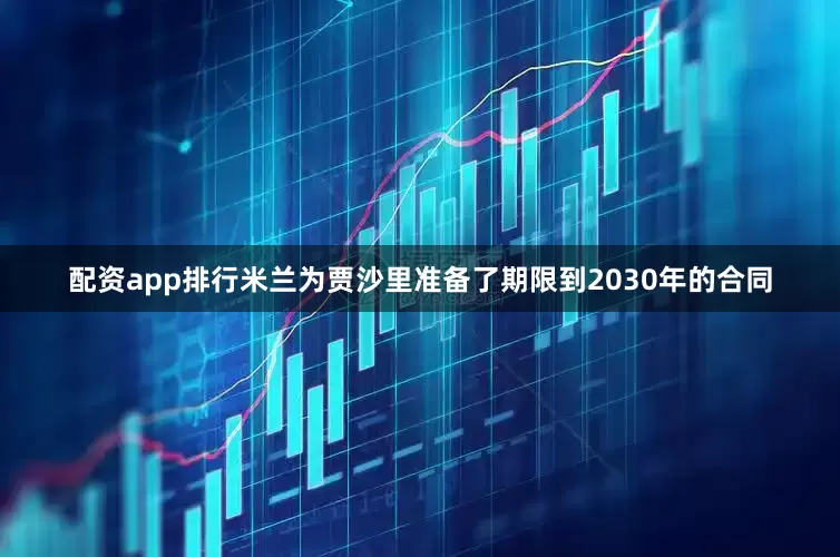 配资app排行　　米兰为贾沙里准备了期限到2030年的合同