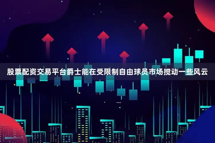 股票配资交易平台爵士能在受限制自由球员市场搅动一些风云