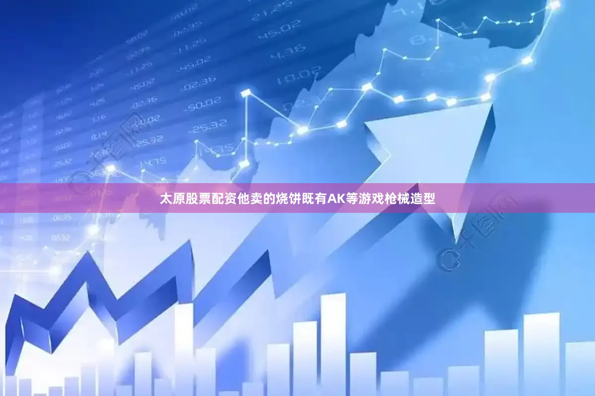 太原股票配资他卖的烧饼既有AK等游戏枪械造型