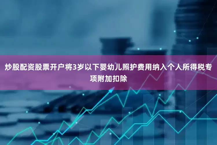 炒股配资股票开户将3岁以下婴幼儿照护费用纳入个人所得税专项附加扣除