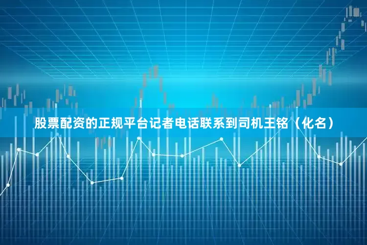 股票配资的正规平台记者电话联系到司机王铭（化名）