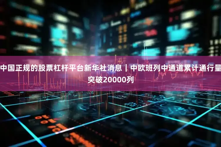 中国正规的股票杠杆平台新华社消息｜中欧班列中通道累计通行量突破20000列