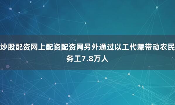 炒股配资网上配资配资网另外通过以工代赈带动农民务工7.8万人