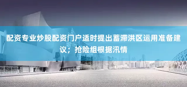 配资专业炒股配资门户适时提出蓄滞洪区运用准备建议；抢险组根据汛情