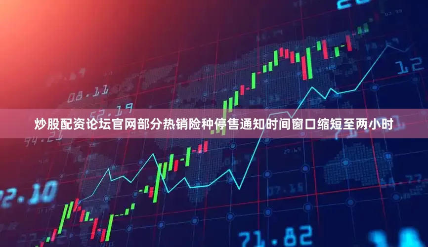 炒股配资论坛官网部分热销险种停售通知时间窗口缩短至两小时